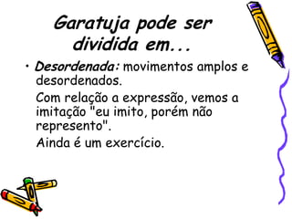 Garatuja pode ser
      dividida em...
• Desordenada: movimentos amplos e
  desordenados.
  Com relação a expressão, vemos a
  imitação "eu imito, porém não
  represento".
  Ainda é um exercício.
 