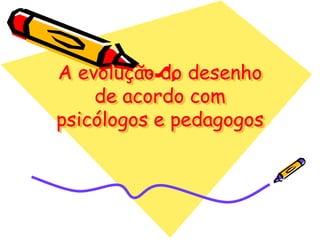 A evolução do desenho
    de acordo com
psicólogos e pedagogos
 