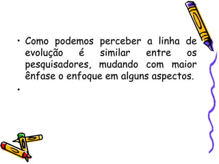 • Como podemos perceber a linha de
  evolução   é    similar  entre    os
  pesquisadores, mudando com maior
  ênfase o enfoque em alguns aspectos.
•
 