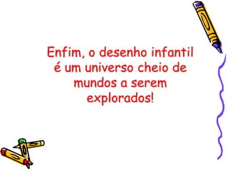 Enfim, o desenho infantil
 é um universo cheio de
    mundos a serem
       explorados!
 