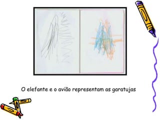 O elefante e o avião representam as garatujas
 