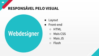 Webdesigner
● Layout
● Front-end
○ HTML
○ Mais CSS
○ Mais JS
○ Flash
RESPONSÁVEL PELO VISUAL
 