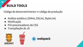 Código de desenvolvimento ⇒ código de produção
● Análise estática (JSHint, ESLint, StyleLint)
● Minificação
● Pré-processadores de CSS
● Transpilação de JS
BUILD TOOLS
 
