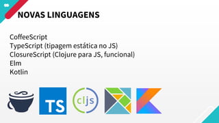 CoffeeScript
TypeScript (tipagem estática no JS)
ClosureScript (Clojure para JS, funcional)
Elm
Kotlin
NOVAS LINGUAGENS
 