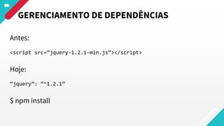 Antes:
<script src=”jquery-1.2.1-min.js”></script>
Hoje:
“jquery”: “^1.2.1”
$ npm install
GERENCIAMENTO DE DEPENDÊNCIAS
 