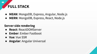 ● MEAN: MongoDB, Express, Angular, Node.js
● MERN: MongoDB, Express, React, Node.js
Server side rendering
● React: ReactDOMServer
● Ember: Ember Fastboot
● Vue: Vue SSR
● Angular: Angular Universal
FULL STACK
 