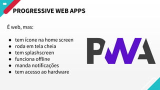 É web, mas:
● tem ícone na home screen
● roda em tela cheia
● tem splashscreen
● funciona offline
● manda notificações
● tem acesso ao hardware
PROGRESSIVE WEB APPS
 