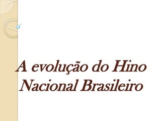 A evolução do Hino
Nacional Brasileiro
 
