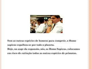 Sem as outras espécies de homens para competir, o Homo
sapiens espalhou-se por todo o planeta.
Hoje, no auge da expansão, nós, os Homo Sapiens, colocamos
em risco de extinção todas as outras espécies de primatas.
 