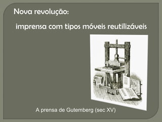 Nova revolução:
imprensa com tipos móveis reutilizáveis




      A prensa de Gutemberg (sec XV)
 