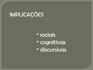 IMPLICAÇÕES


        • sociais
        • cognitivas
        • discursivas
 