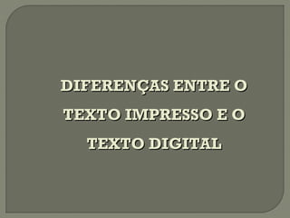 DIFERENÇAS ENTRE O
TEXTO IMPRESSO E O
  TEXTO DIGITAL
 