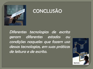 CONCLUSÃO



Diferentes tecnologias de escrita
geram diferentes estados ou
condições naqueles que fazem uso
dessas tecnologias, em suas práticas
de leitura e de escrita.
 