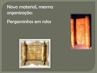 Novo material, mesma
organização:
Pergaminhos em rolos
 