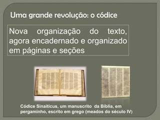 Uma grande revolução: o códice

Nova organização do texto,
agora encadernado e organizado
em páginas e seções




  Códice Sinaiticus, um manuscrito da Bíblia, em
  pergaminho, escrito em grego (meados do século IV)
 