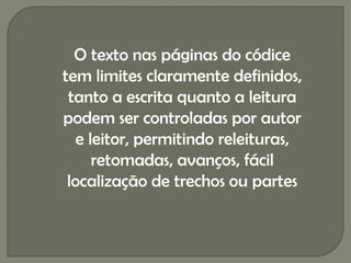 O texto nas páginas do códice
tem limites claramente definidos,
 tanto a escrita quanto a leitura
podem ser controladas por autor
   e leitor, permitindo releituras,
      retomadas, avanços, fácil
 localização de trechos ou partes
 
