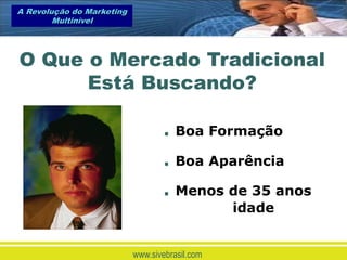 A Revolução do Marketing
        Multinível




O Que o Mercado Tradicional
      Está Buscando?

                                  .   Boa Formação

                                  .   Boa Aparência

                                  .   Menos de 35 anos
                                            idade


                           www.sivebrasil.com
 
