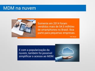 MDM na nuvem
Somente em 2014 foram
vendidos mais de 54.5 milhões
de smartphones no Brasil. Boa
parte para pequenas empresas.
*IDC Brasil
E com a popularização da
nuvem, também foi possível
simplificar o acesso ao MDM.
 