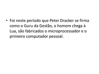 • Foi neste período que Peter Dracker se firma
como o Guru da Gestão, o homem chega à
Lua, são fabricados o microprocessador e o
primeiro computador pessoal.
 