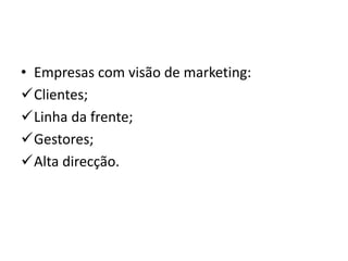 • Empresas com visão de marketing:
Clientes;
Linha da frente;
Gestores;
Alta direcção.
 