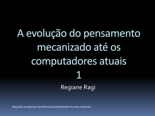 A evolução do pensamento
mecanizado até os
computadores atuais
1
Regiane Ragi
http://ds-wordpress.haverford.edu/bitbybit/bit-by-bit-contents/
 