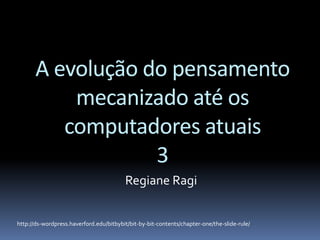 A evolução do pensamento
mecanizado até os
computadores atuais
4
Regiane Ragi
http://ds-wordpress.haverford.edu/bitbybit/bit-by-bit-contents/chapter-one/the-slide-rule/
 