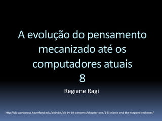 A evolução do pensamento
mecanizado até os
computadores atuais
8
Regiane Ragi
http://ds-wordpress.haverford.edu/bitbybit/bit-by-bit-contents/chapter-one/1-8-leibniz-and-the-stepped-reckoner/
 
