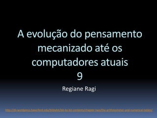A evolução do pensamento
mecanizado até os
computadores atuais
9
Regiane Ragi
http://ds-wordpress.haverford.edu/bitbybit/bit-by-bit-contents/chapter-two/the-arithmometer-and-numerical-tables/
 
