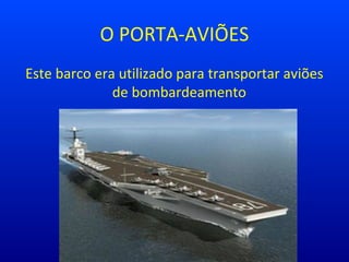 O PORTA-AVIÕES
Este barco era utilizado para transportar aviões
de bombardeamento
 