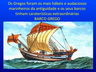 Os Gregos foram os mais hábeis e audaciosos
marinheiros da antiguidade e os seus barcos
tinham caraterísticas extraordinárias
BARCO GREGO
 