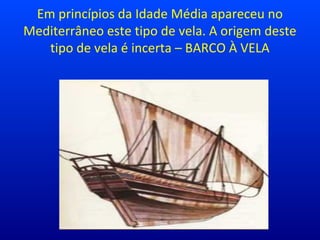 Em princípios da Idade Média apareceu no
Mediterrâneo este tipo de vela. A origem deste
tipo de vela é incerta – BARCO À VELA
 
