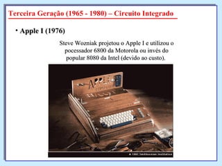 Steve Wozniak projetou o Apple I e utilizou o pocessador 6800 da Motorola ou invés do popular 8080 da Intel (devido ao custo).   Apple I  (1976)   Terceira Geração (1965 - 1980) – Circuito Integrado 