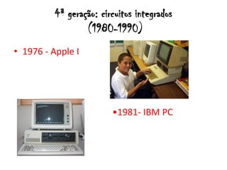 4ª geração: circuitos integrados
                  (1980-1990)
• 1976 - Apple I




                         •1981- IBM PC
 