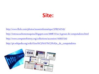 Site:

http://www.flickr.com/photos/museeinformatique/3783742745/
http://interaccaohomemaquina.blogspot.com/2008/12/as-5-geraes-de-computadores.html
http://www.computerhistory.org/collections/accession/102627242
http://pt.wikipedia.org/wiki/Gera%C3%A7%C3%A3o_de_computadores
 