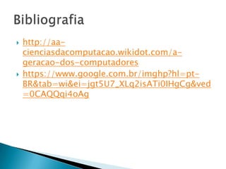  http://aa-
cienciasdacomputacao.wikidot.com/a-
geracao-dos-computadores
 https://www.google.com.br/imghp?hl=pt-
BR&tab=wi&ei=jgt5U7_XLq2isATi0IHgCg&ved
=0CAQQqi4oAg
 