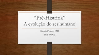 “Pré-História”
A evolução do ser humano
História 6º ano – CMB
Prof PAIVA

 