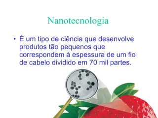 Nanotecnologia É um tipo de ciência que desenvolve produtos tão pequenos que correspondem à espessura de um fio de cabelo dividido em 70 mil partes.   