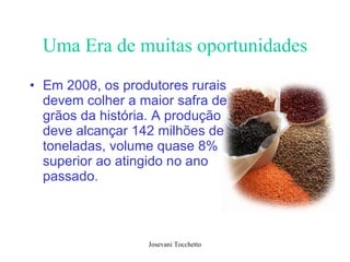Uma Era de muitas oportunidades Em 2008, os produtores rurais devem colher a maior safra de grãos da história. A produção deve alcançar 142 milhões de toneladas, volume quase 8% superior ao atingido no ano passado.  