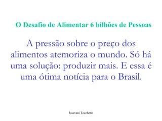 A pressão sobre o preço dos alimentos atemoriza o mundo. Só há uma solução: produzir mais. E essa é uma ótima notícia para o Brasil. O Desafio de Alimentar 6 bilhões de Pessoas 