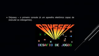  Odyssey – o primeiro console (é um aparelho eletrônico capaz de
executar os videogames).
 
