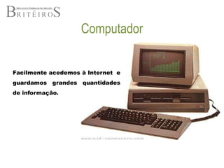 ComputadorFacilmente acedemos à Internet  e guardamos grandes quantidades de informação.