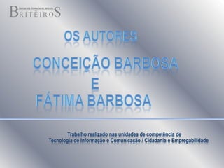 Os autoresConceição Barbosa                  e                           Fátima BarbosaTrabalho realizado nas unidades de competência de                                                              Tecnologia de Informação e Comunicação / Cidadania e Empregabilidade