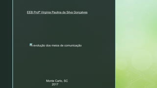 zA evolução dos meios de comunicação
EEB Profª Virgínia Paulina da Silva Gonçalves
Monte Carlo, SC
2017
 