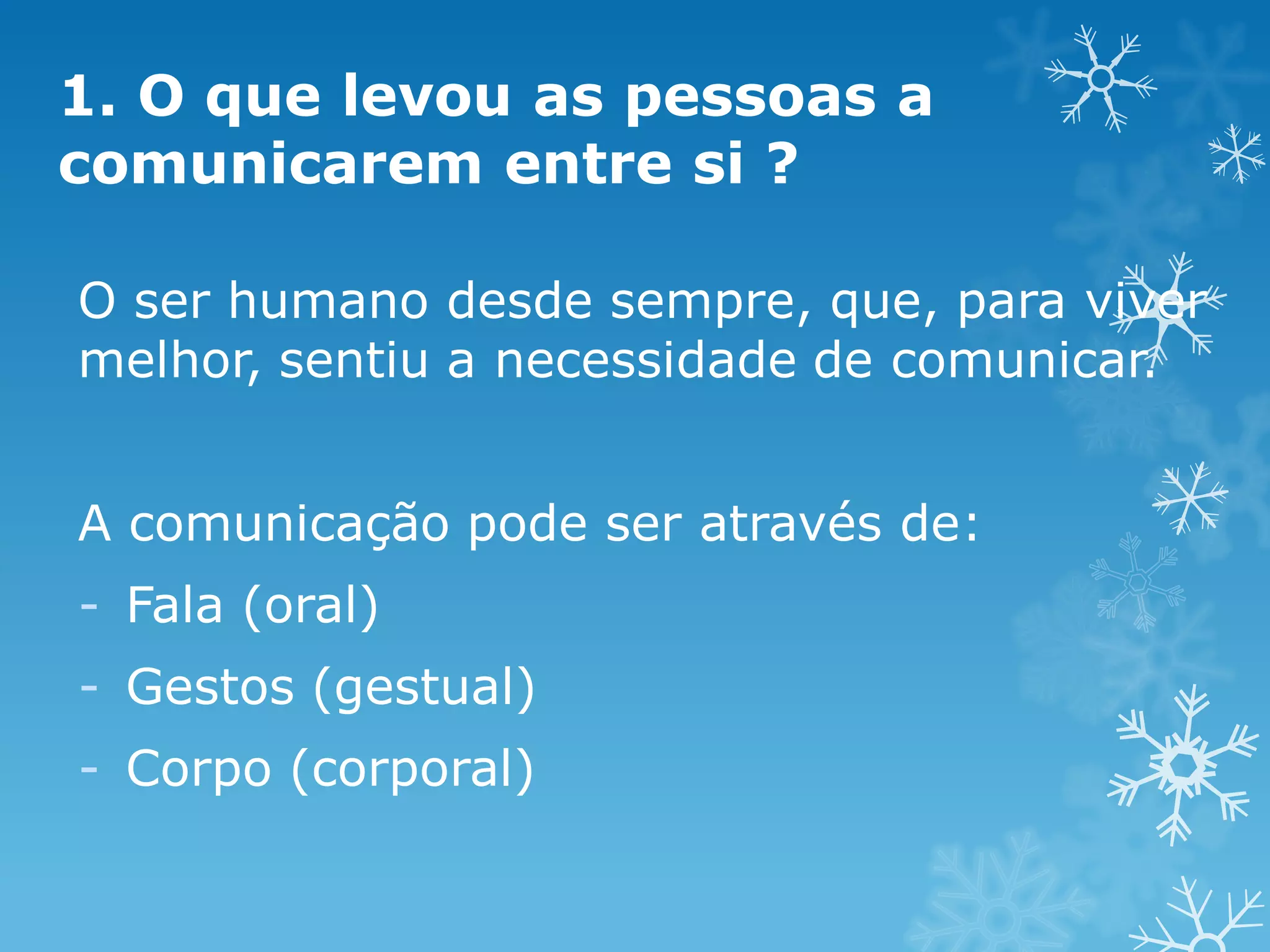 1. O que levou as pessoas a
comunicarem entre si ?
O ser humano desde sempre, que, para viver
melhor, sentiu a necessidade de comunicar.
A comunicação pode ser através de:
- Fala (oral)
- Gestos (gestual)

- Corpo (corporal)

 