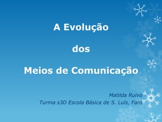 A Evolução
dos

Meios de Comunicação
Matilda Ruivo
Turma s3D Escola Básica de S. Luís, Faro

 