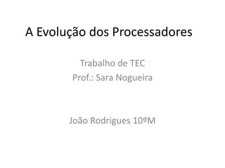 A Evolução dos Processadores

         Trabalho de TEC
       Prof.: Sara Nogueira



       João Rodrigues 10ºM
 