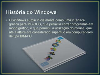 • O Windows surgiu inicialmente como uma interface
gráfica para MS-DOS, que permitia correr programas em
modo gráfico, o que permitiu a utilização do mouse, que
até à altura era considerado supérfluo em computadores
de tipo IBM-PC.

 