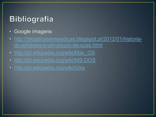 • Google imagens
• http://blogdicasemaisdicas.blogspot.pt/2012/01/historiado-windows-e-um-pouco-de-suas.html
• http://pt.wikipedia.org/wiki/Mac_OS
• http://pt.wikipedia.org/wiki/MS-DOS
• http://pt.wikipedia.org/wiki/Unix

 