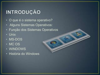 •
•
•
•
•
•
•
•

O que é o sistema operativo?
Alguns Sistemas Operativos:
Função dos Sistemas Operativos
Unix
MS-DOS
MC OS
WINDOWS
História do Windows

 