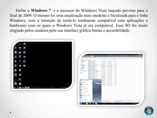 Enfim o Windows 7. é o sucessor do Windows Vista lançado previsto para o
final de 2009. O mesmo foi uma atualização mais m...